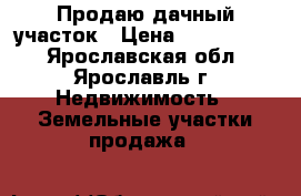 Продаю дачный участок › Цена ­ 3 500 000 - Ярославская обл., Ярославль г. Недвижимость » Земельные участки продажа   